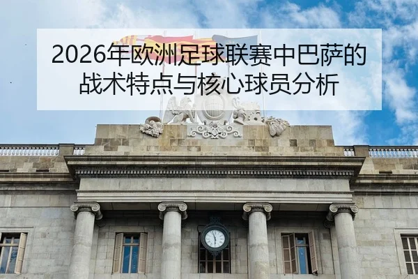 2026年欧洲足球联赛中巴萨的战术特点与核心球员分析