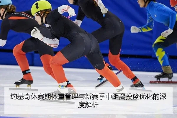 约基奇休赛期体重管理与新赛季中距离投篮优化的深度解析