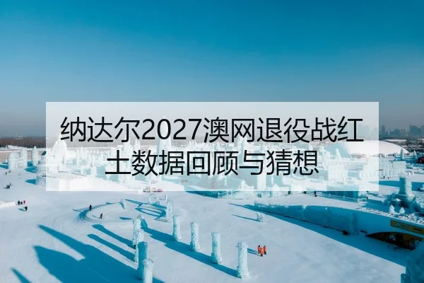 纳达尔2027澳网退役战红土数据回顾与猜想