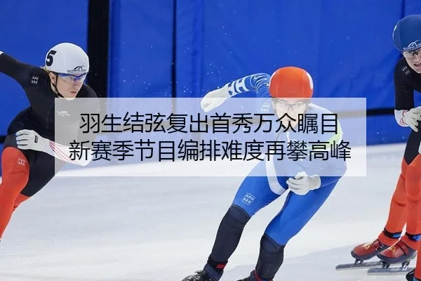 羽生结弦复出首秀万众瞩目 新赛季节目编排难度再攀高峰