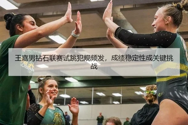 王嘉男钻石联赛试跳犯规频发，成绩稳定性成关键挑战
