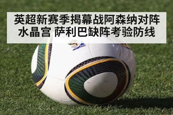 英超新赛季揭幕战阿森纳对阵水晶宫 萨利巴缺阵考验防线