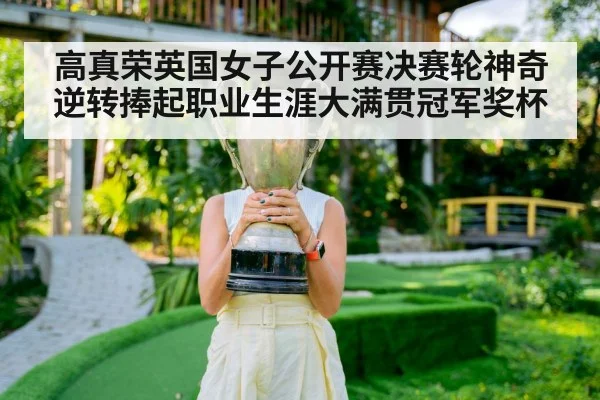 高真荣英国女子公开赛决赛轮神奇逆转捧起职业生涯大满贯冠军奖杯