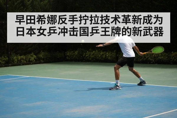 早田希娜反手拧拉技术革新成为日本女乒冲击国乒王牌的新武器