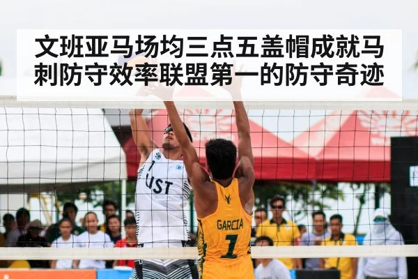 文班亚马场均三点五盖帽成就马刺防守效率联盟第一的防守奇迹