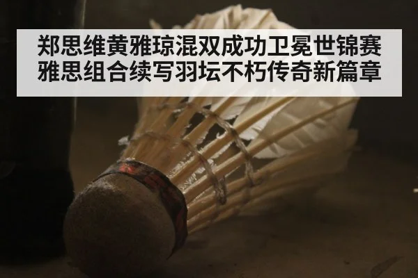 郑思维黄雅琼混双成功卫冕世锦赛 雅思组合续写羽坛不朽传奇新篇章